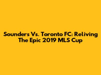 Sounders Vs. Toronto FC: Reliving The Epic 2019 MLS Cup