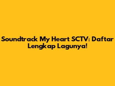 Soundtrack My Heart SCTV: Daftar Lengkap Lagunya!