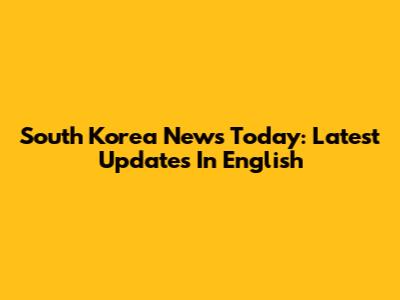 South Korea News Today: Latest Updates In English