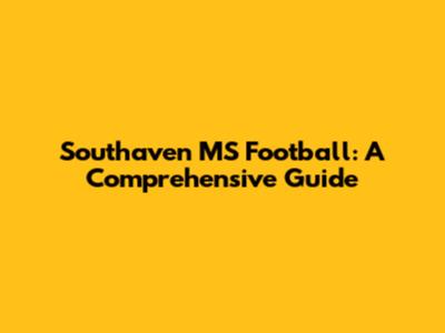 Southaven MS Football: A Comprehensive Guide