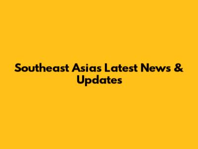 Southeast Asia's Latest News & Updates