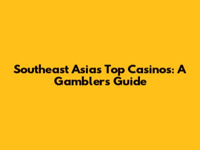 Southeast Asia's Top Casinos: A Gambler's Guide