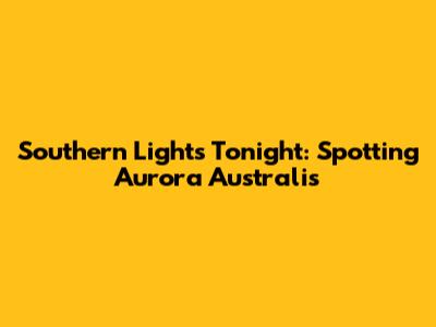 Southern Lights Tonight: Spotting Aurora Australis
