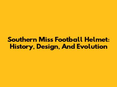Southern Miss Football Helmet: History, Design, And Evolution