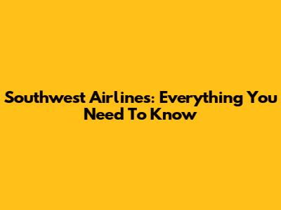 Southwest Airlines: Everything You Need To Know