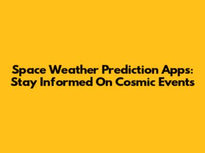Space Weather Prediction Apps: Stay Informed On Cosmic Events