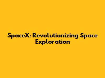 SpaceX: Revolutionizing Space Exploration