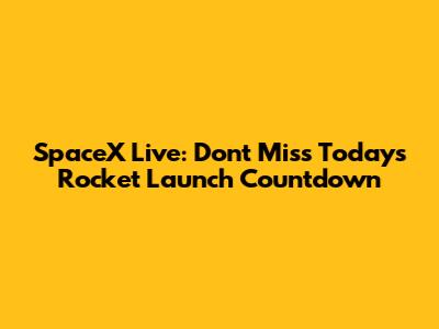 SpaceX Live: Don't Miss Today's Rocket Launch Countdown