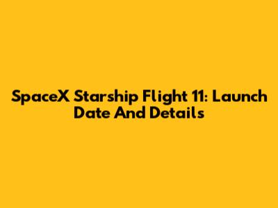 SpaceX Starship Flight 11: Launch Date And Details