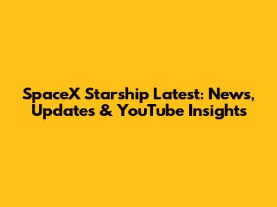 SpaceX Starship Latest: News, Updates & YouTube Insights