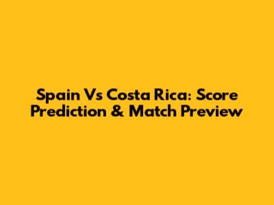 Spain Vs Costa Rica: Score Prediction & Match Preview