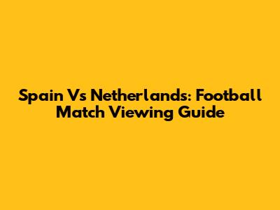 Spain Vs Netherlands: Football Match Viewing Guide