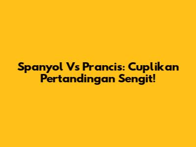 Spanyol Vs Prancis: Cuplikan Pertandingan Sengit!