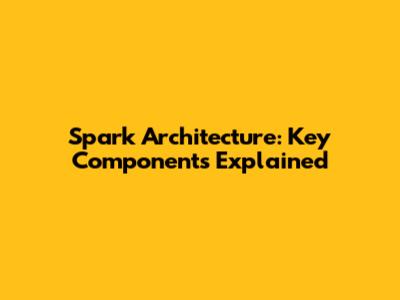 Spark Architecture: Key Components Explained