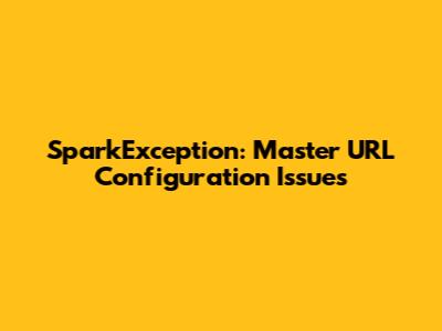 SparkException: Master URL Configuration Issues