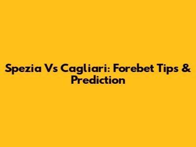 Spezia Vs Cagliari: Forebet Tips & Prediction