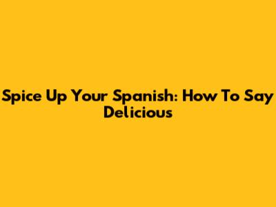 Spice Up Your Spanish: How To Say Delicious
