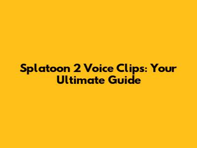 Splatoon 2 Voice Clips: Your Ultimate Guide