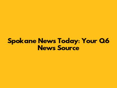 Spokane News Today: Your Q6 News Source