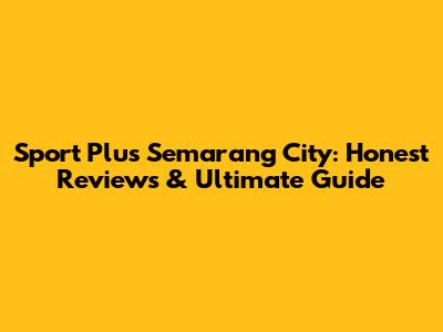 Sport Plus Semarang City: Honest Reviews & Ultimate Guide