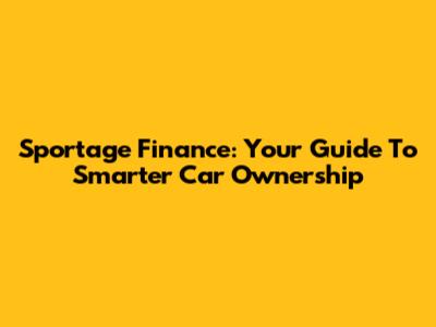 Sportage Finance: Your Guide To Smarter Car Ownership