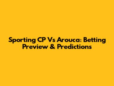 Sporting CP Vs Arouca: Betting Preview & Predictions