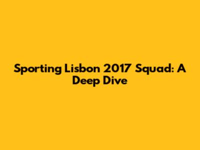 Sporting Lisbon 2017 Squad: A Deep Dive