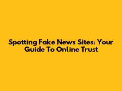 Spotting Fake News Sites: Your Guide To Online Trust