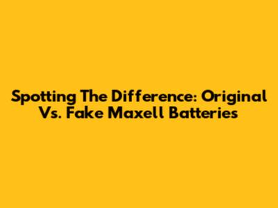 Spotting The Difference: Original Vs. Fake Maxell Batteries