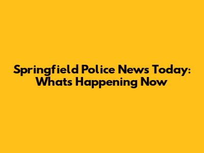 Springfield Police News Today: What's Happening Now