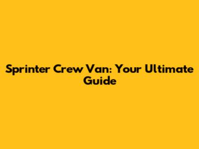 Sprinter Crew Van: Your Ultimate Guide