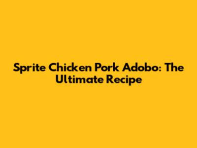 Sprite Chicken Pork Adobo: The Ultimate Recipe