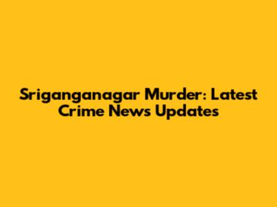 Sriganganagar Murder: Latest Crime News Updates