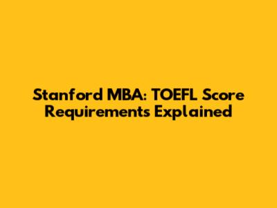 Stanford MBA: TOEFL Score Requirements Explained