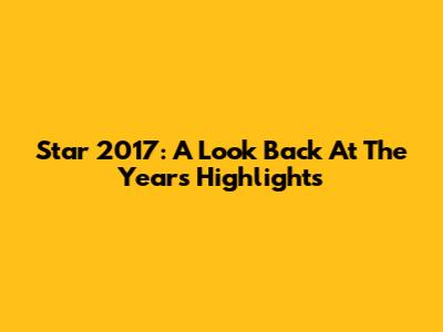Star 2017: A Look Back At The Year's Highlights
