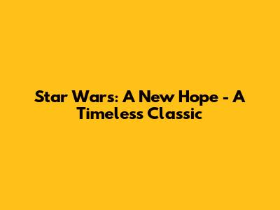 Star Wars: A New Hope - A Timeless Classic