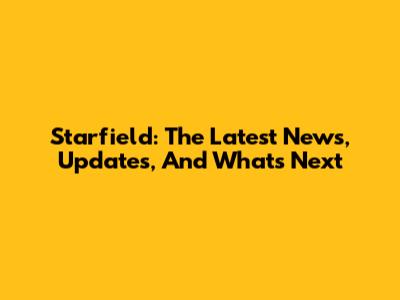 Starfield: The Latest News, Updates, And What's Next