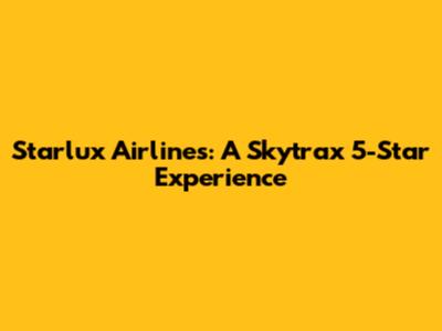 Starlux Airlines: A Skytrax 5-Star Experience
