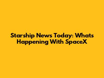Starship News Today: What's Happening With SpaceX