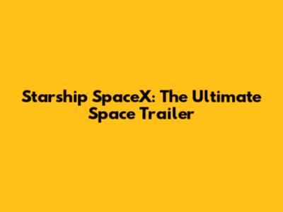 Starship SpaceX: The Ultimate Space Trailer