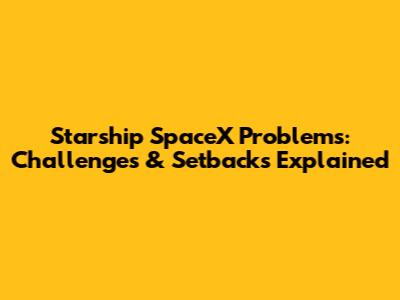 Starship SpaceX Problems: Challenges & Setbacks Explained