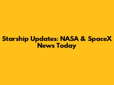 Starship Updates: NASA & SpaceX News Today