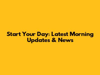 Start Your Day: Latest Morning Updates & News
