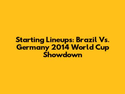 Starting Lineups: Brazil Vs. Germany 2014 World Cup Showdown