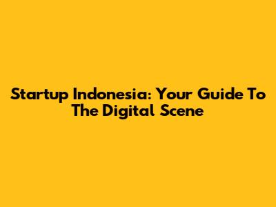 Startup Indonesia: Your Guide To The Digital Scene