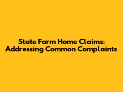 State Farm Home Claims: Addressing Common Complaints