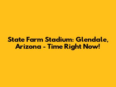 State Farm Stadium: Glendale, Arizona - Time Right Now!