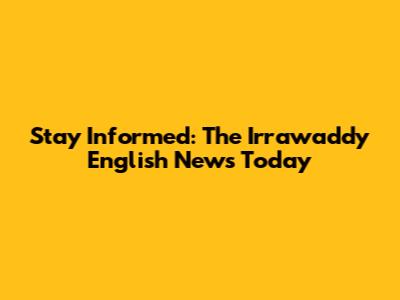 Stay Informed: The Irrawaddy English News Today