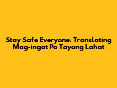 Stay Safe Everyone: Translating 'Mag-ingat Po Tayong Lahat'