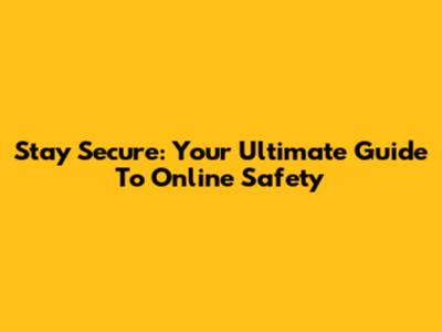 Stay Secure: Your Ultimate Guide To Online Safety